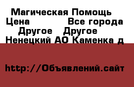 Магическая Помощь › Цена ­ 1 000 - Все города Другое » Другое   . Ненецкий АО,Каменка д.